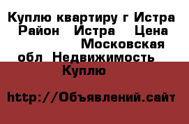 Куплю квартиру г.Истра › Район ­ Истра  › Цена ­ 3 300 000 - Московская обл. Недвижимость » Куплю   